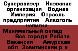 Супервайзер › Название организации ­ Водная Империя › Отрасль предприятия ­ Алкоголь, напитки › Минимальный оклад ­ 25 000 - Все города Работа » Вакансии   . Амурская обл.,Завитинский р-н